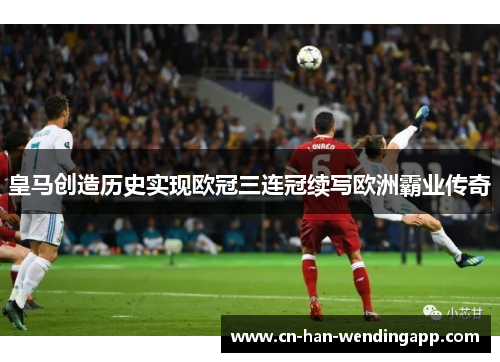 皇马创造历史实现欧冠三连冠续写欧洲霸业传奇
