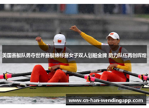 美国赛艇队勇夺世界赛艇锦标赛女子双人划船金牌 助力队伍再创辉煌