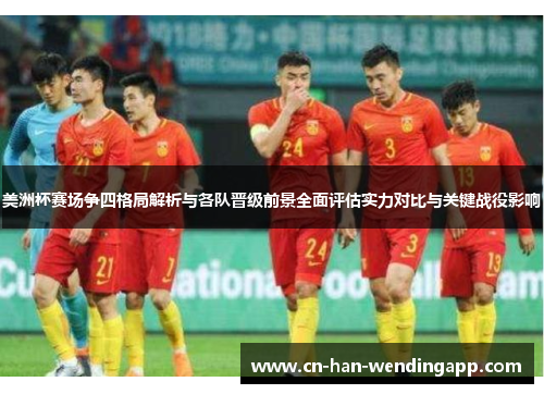 美洲杯赛场争四格局解析与各队晋级前景全面评估实力对比与关键战役影响